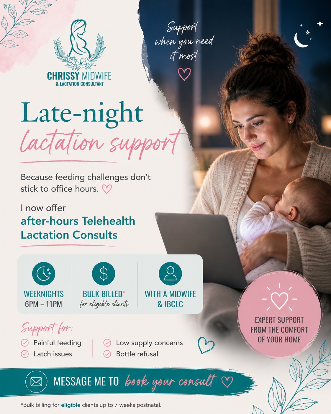 Now booking 

I’m so excited to officially launch this new service, offering gentle, personalised lactation and postnatal support for women and families Australia-wide via Telehealth.

Whether you’re navigating feeding challenges, needing reassurance, or simply wanting compassionate support during those early newborn weeks — I’m here to help. 

🌿 After-hours Telehealth consults
🌿 Support from a Midwife & IBCLC
🌿 Australia-wide care
🌿 Warm, evidence-based guidance from the comfort of home

 Support available for:
• Painful feeding
• Latch difficulties
• Low milk supply concerns
• Bottle refusal
• General newborn feeding support

Bulk billed* care available for eligible families up to 7 weeks after birth.

📅 Book your appointment here:
https://calendly.com/chrissymidwife/45

I can’t wait to support more families during this special season of life 

*Bulk billing available for eligible clients.