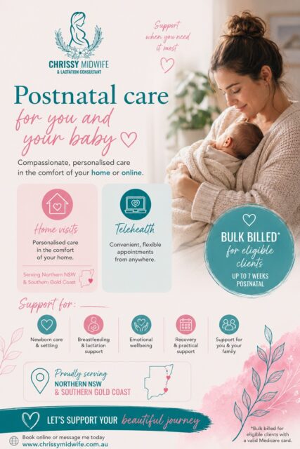 Postnatal care for you and your baby 

Those early weeks after birth can feel beautiful, emotional, exhausting, overwhelming,  and everything in between.

My goal is to provide gentle, personalised support so you never feel like you’re navigating postpartum alone.

As an Endorsed Midwife and IBCLC Lactation Consultant, I offer postnatal care designed to support not only your baby, but you as well 
Whether you need reassurance with feeding, support with settling, help adjusting to life with a newborn, or simply someone to guide and encourage you, I’m here for you.

✨ Home visits across Northern NSW & Southern Gold Coast
✨ Australia-wide Telehealth appointments
✨ Breastfeeding & lactation support
✨ Emotional wellbeing & recovery support
✨ Practical newborn guidance
✨ Bulk billed* care available for eligible clients up to 7 weeks postnatal

There is no “perfect” way to navigate postpartum — only the way that feels right for you and your family 

📩 Message me to book your appointment or learn more.
*Bulk billed for eligible clients with a valid Medicare card.

Chrissy xx